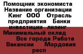 Помощник экономиста › Название организации ­ Кинг, ООО › Отрасль предприятия ­ Банки, инвестиции, лизинг › Минимальный оклад ­ 25 000 - Все города Работа » Вакансии   . Мордовия респ.